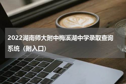 2022湖南师大附中梅溪湖中学录取查询系统（附入口）