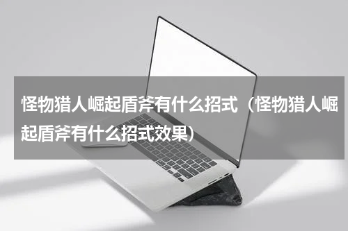 怪物猎人崛起盾斧有什么招式（怪物猎人崛起盾斧有什么招式效果）