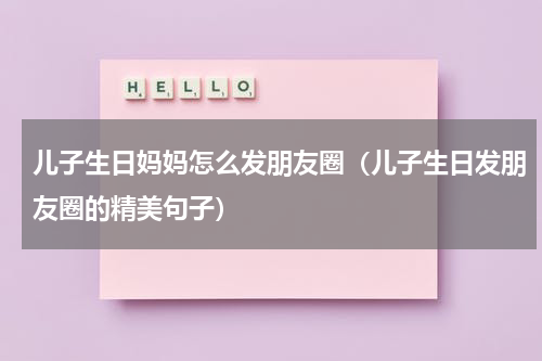 儿子生日妈妈怎么发朋友圈（儿子生日发朋友圈的精美句子）