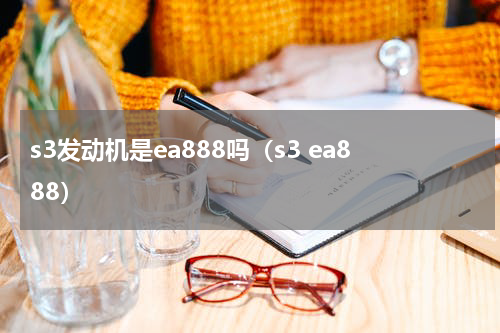 s3发动机是ea888吗（s3 ea888）