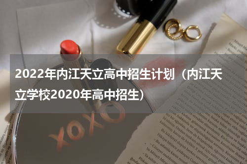 2022年内江天立高中招生计划（内江天立学校2020年高中招生）