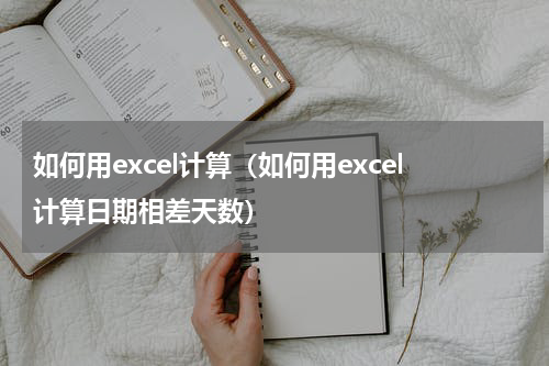 如何用excel计算（如何用excel计算日期相差天数）