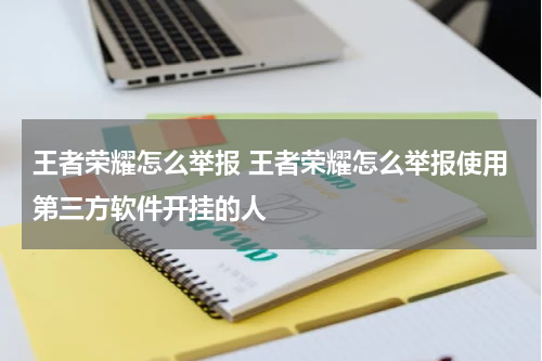 王者荣耀怎么举报 王者荣耀怎么举报使用第三方软件开挂的人