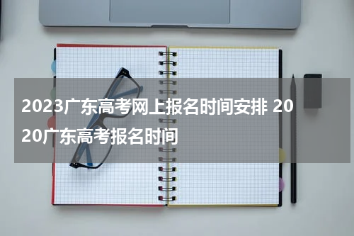 2023广东高考网上报名时间安排 2020广东高考报名时间