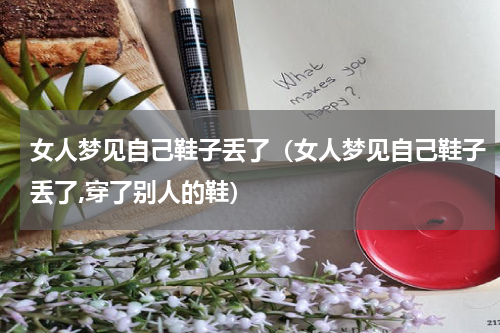 女人梦见自己鞋子丢了（女人梦见自己鞋子丢了,穿了别人的鞋）