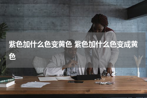 紫色加什么色变黄色 紫色加什么色变成黄色