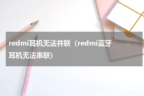 redmi耳机无法并联（redmi蓝牙耳机无法串联）