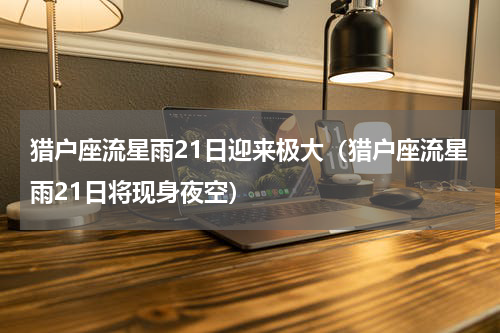 猎户座流星雨21日迎来极大（猎户座流星雨21日将现身夜空）
