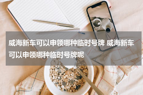威海新车可以申领哪种临时号牌 威海新车可以申领哪种临时号牌呢