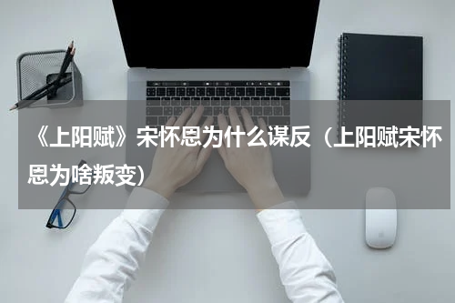 《上阳赋》宋怀恩为什么谋反（上阳赋宋怀恩为啥叛变）