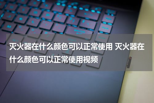 灭火器在什么颜色可以正常使用 灭火器在什么颜色可以正常使用视频