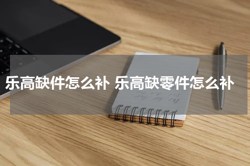 乐高缺件怎么补 乐高缺零件怎么补