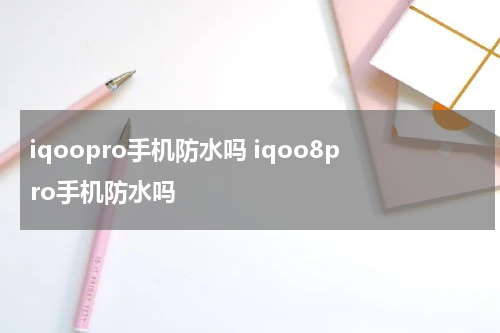 iqoopro手机防水吗 iqoo8pro手机防水吗