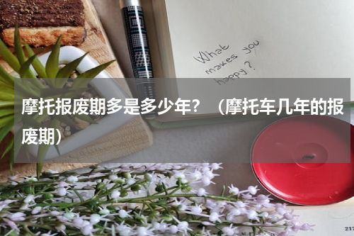 摩托报废期多是多少年？（摩托车几年的报废期）
