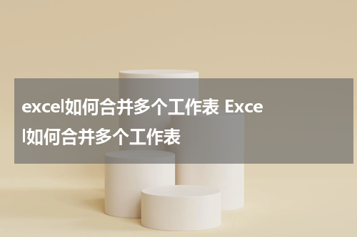 excel如何合并多个工作表 Excel如何合并多个工作表