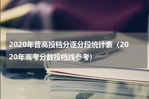 2020年普高投档分逐分段统计表（2020年高考分数投档线参考）