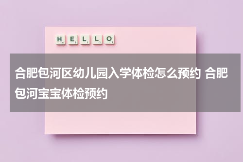 合肥包河区幼儿园入学体检怎么预约 合肥包河宝宝体检预约