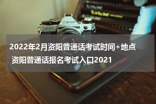 2022年2月资阳普通话考试时间+地点 资阳普通话报名考试入口2021