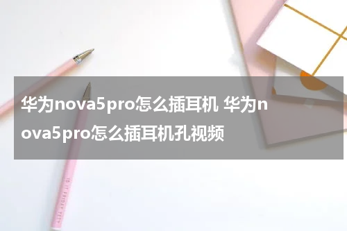华为nova5pro怎么插耳机 华为nova5pro怎么插耳机孔视频