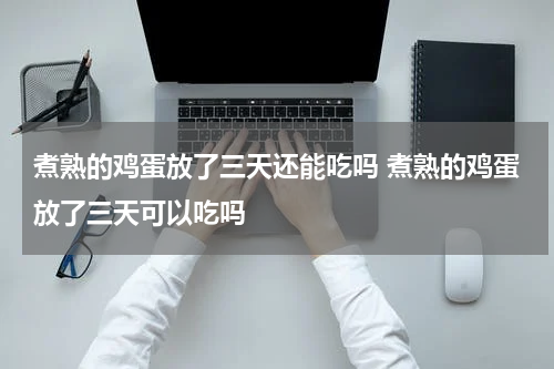 煮熟的鸡蛋放了三天还能吃吗 煮熟的鸡蛋放了三天可以吃吗