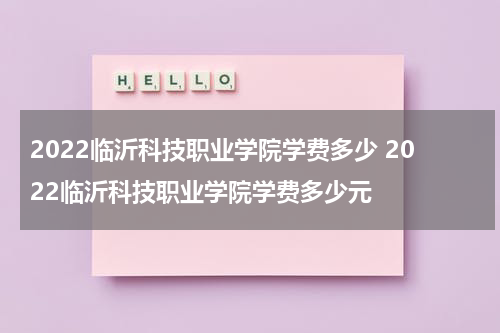 2022临沂科技职业学院学费多少 2022临沂科技职业学院学费多少元