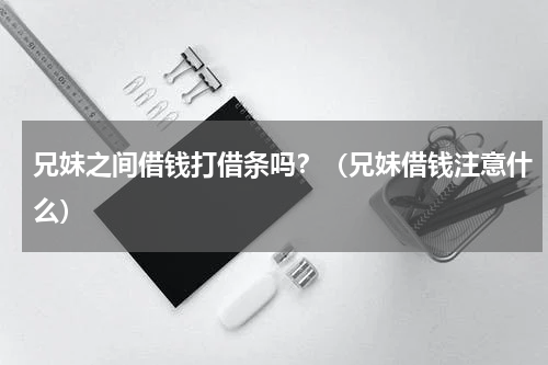 兄妹之间借钱打借条吗？（兄妹借钱注意什么）
