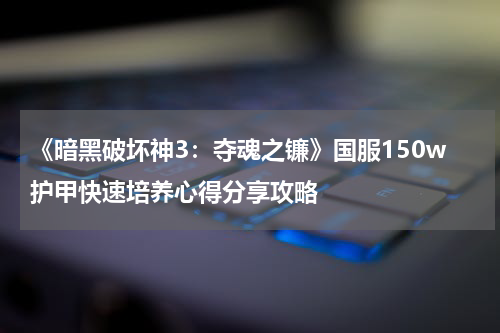 《暗黑破坏神3：夺魂之镰》国服150w护甲快速培养心得分享攻略