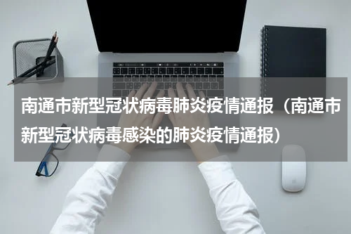 南通市新型冠状病毒肺炎疫情通报（南通市新型冠状病毒感染的肺炎疫情通报）
