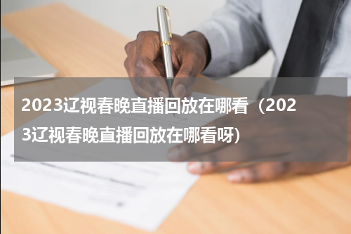 2023辽视春晚直播回放在哪看（2023辽视春晚直播回放在哪看呀）