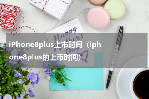 iPhone8plus上市时间（iphone8plus的上市时间）