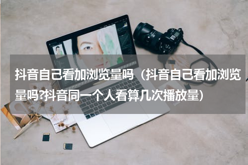 抖音自己看加浏览量吗（抖音自己看加浏览量吗?抖音同一个人看算几次播放量）