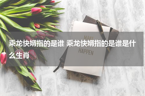 乘龙快婿指的是谁 乘龙快婿指的是谁是什么生肖