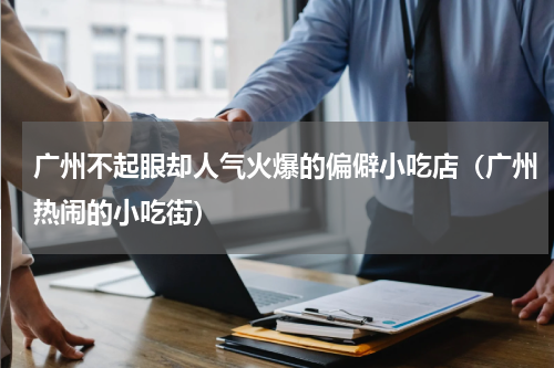 广州不起眼却人气火爆的偏僻小吃店（广州热闹的小吃街）
