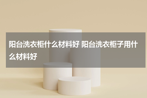阳台洗衣柜什么材料好 阳台洗衣柜子用什么材料好
