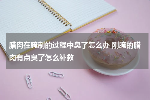 腊肉在腌制的过程中臭了怎么办 刚腌的腊肉有点臭了怎么补救