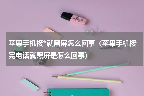 苹果手机接*就黑屏怎么回事（苹果手机接完电话就黑屏是怎么回事）