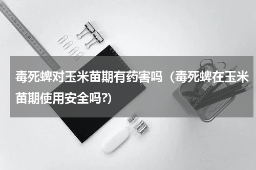 毒死蜱对玉米苗期有药害吗（毒死蜱在玉米苗期使用安全吗?）