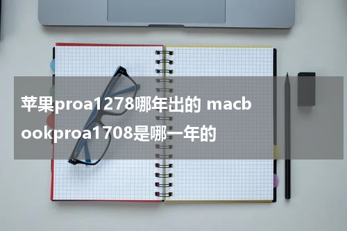 苹果proa1278哪年出的 macbookproa1708是哪一年的