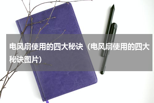 电风扇使用的四大秘诀（电风扇使用的四大秘诀图片）
