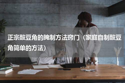 正宗酸豆角的腌制方法窍门（家庭自制酸豆角简单的方法）
