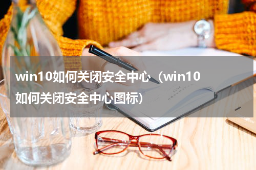 win10如何关闭安全中心（win10如何关闭安全中心图标）
