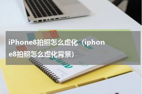 iPhone8拍照怎么虚化（iphone8拍照怎么虚化背景）