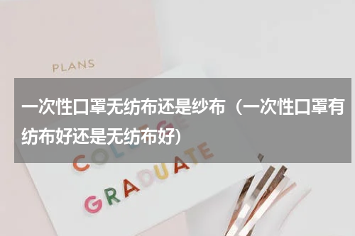 一次性口罩无纺布还是纱布（一次性口罩有纺布好还是无纺布好）