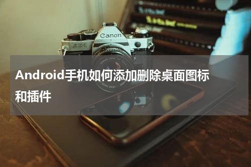 Android手机如何添加删除桌面图标和插件