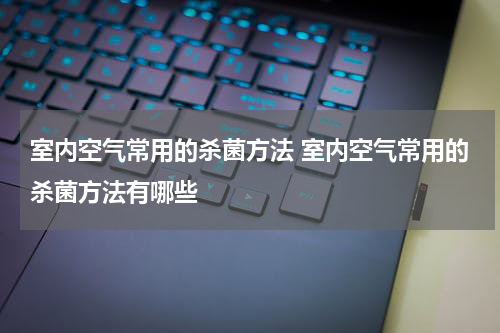 室内空气常用的杀菌方法 室内空气常用的杀菌方法有哪些