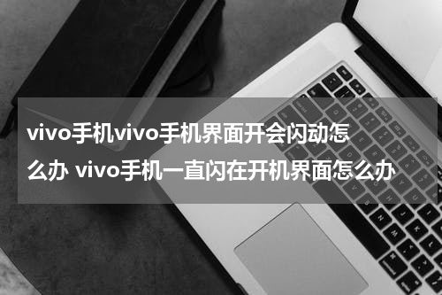 vivo手机vivo手机界面开会闪动怎么办 vivo手机一直闪在开机界面怎么办