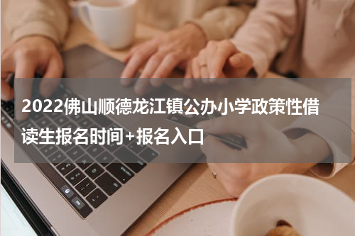 2022佛山顺德龙江镇公办小学政策性借读生报名时间+报名入口