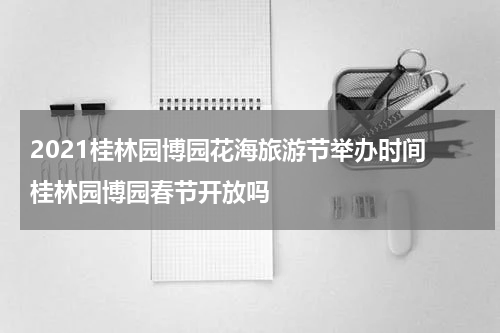 2021桂林园博园花海旅游节举办时间 桂林园博园春节开放吗