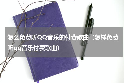 怎么免费听QQ音乐的付费歌曲（怎样免费听qq音乐付费歌曲）