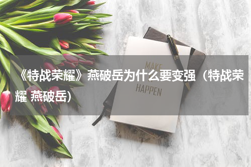 《特战荣耀》燕破岳为什么要变强（特战荣耀 燕破岳）